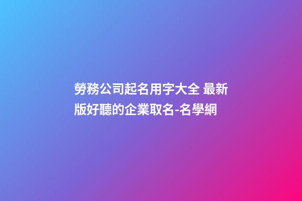 勞務公司起名用字大全 最新版好聽的企業取名-名學網-第1張-公司起名-玄機派